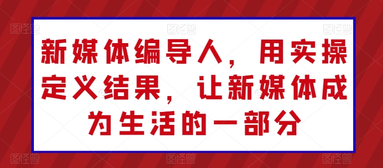 新媒体编导人，用实操定义结果，让新媒体成为生活的一部分-蓝天网创