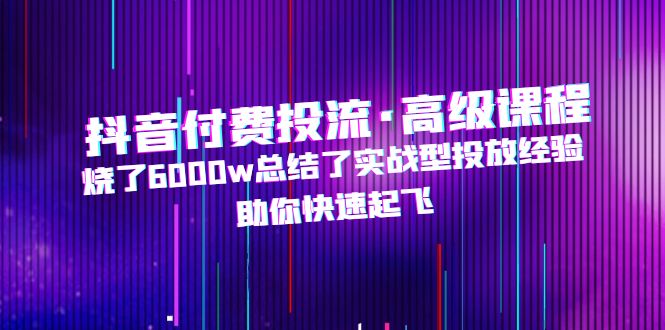 抖音付费投流·高级课程，烧了6000w总结了实战型投放经验，助你快速起飞-蓝天网创