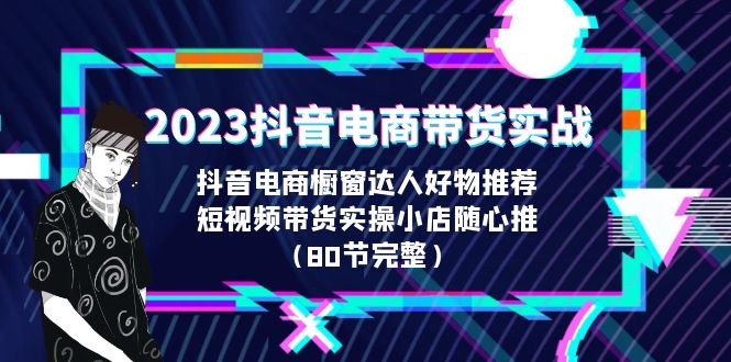 2023抖音电商带货实战，橱窗达人好物推荐，实操小店随心推（80节完整）-蓝天网创