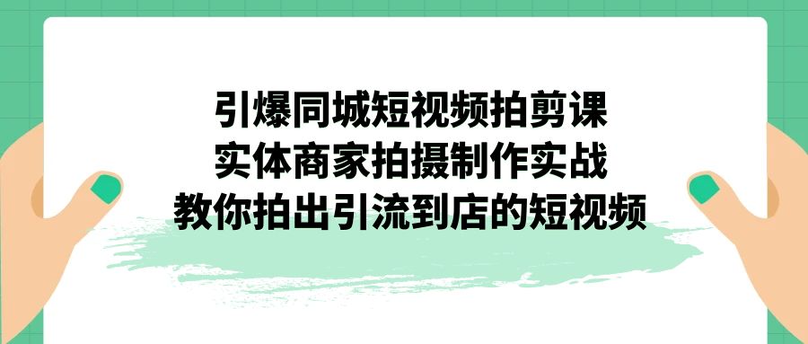 引爆同城-短视频拍剪课：实体商家拍摄制作实战，教你拍出引流到店的短视频-蓝天网创