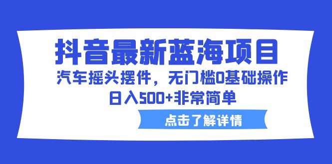 抖音最新蓝海项目，汽车摇头摆件，无门槛0基础操作，日入500+非常简单-蓝天网创