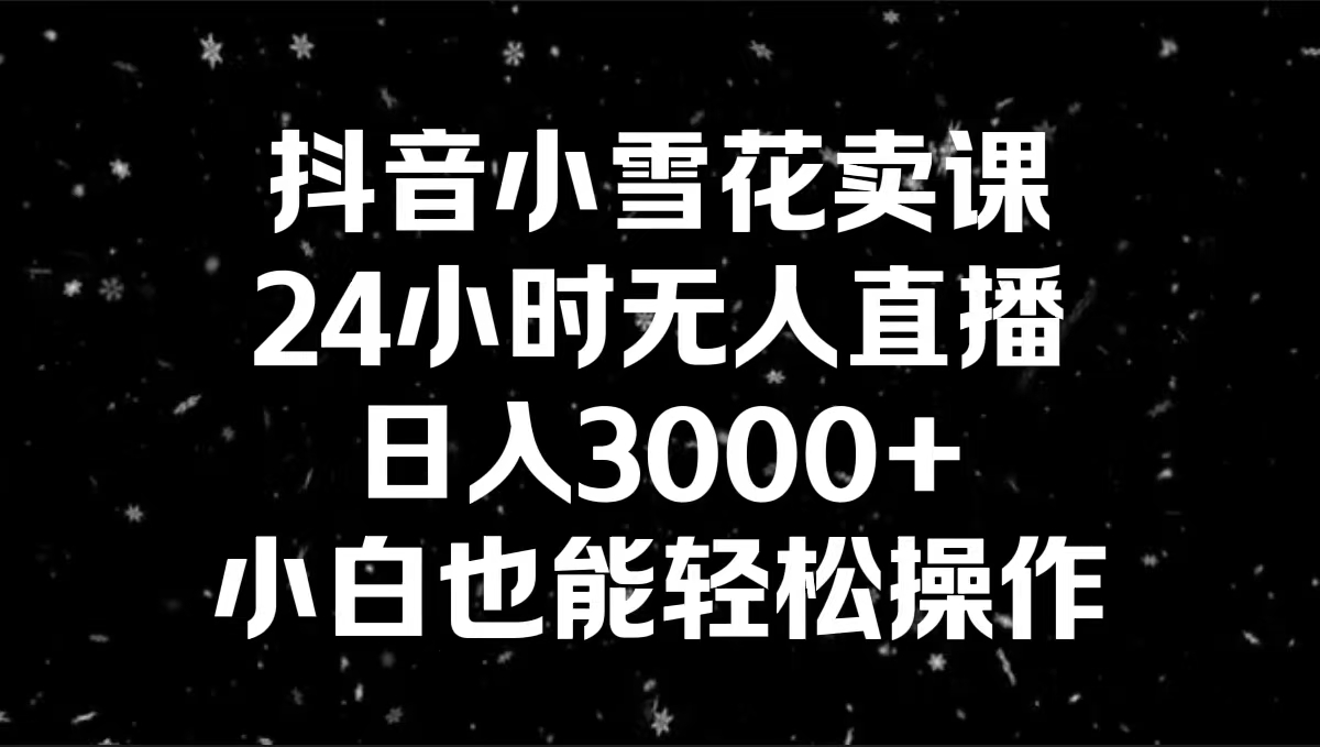 抖音小雪花卖课，24小时无人直播，日入3000+，小白也能轻松操作-蓝天网创