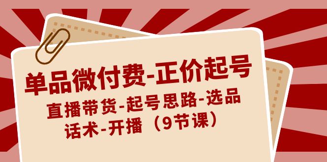 单品微付费-正价起号：直播带货-起号思路-选品-话术-开播（9节课）-蓝天网创