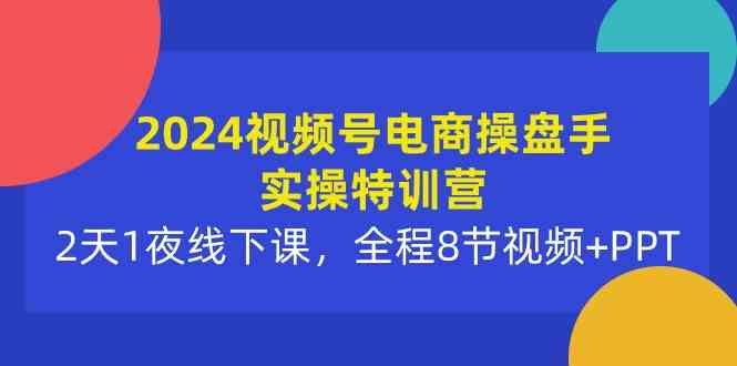 （10156期）2024视频号电商操盘手实操特训营：2天1夜线下课，全程8节视频+PPT-蓝天网创