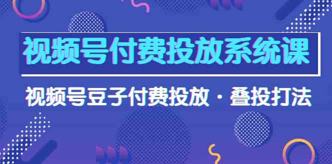 （10111期）视频号付费投放系统课，视频号豆子付费投放·叠投打法（高清视频课）-蓝天网创