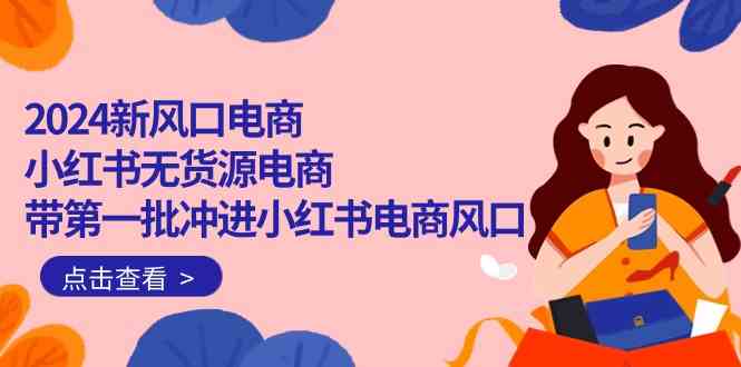 2024新风口电商，小红书无货源电商，带第一批冲进小红书电商风口（32节）-蓝天网创