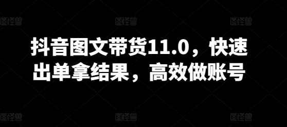 抖音图文带货11.0，快速出单拿结果，高效做账号-蓝天网创