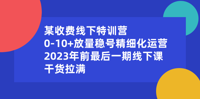 某收费线下特训营：0-10+放量稳号精细化运营，2023年前最后一期线下课-蓝天网创