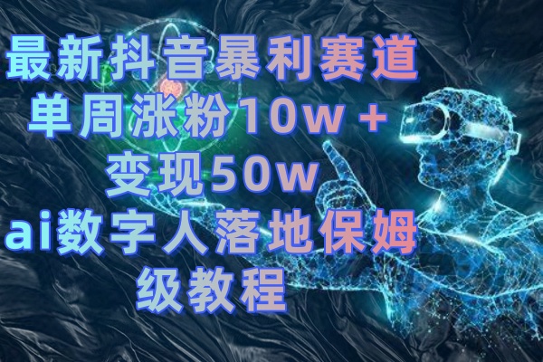 最新抖音暴利赛道，单周涨粉10w＋变现50w的ai数字人落地保姆级教程-蓝天网创