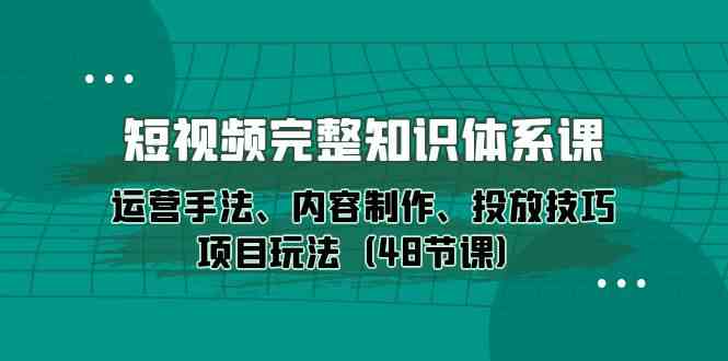 （10095期）短视频-完整知识体系课，运营手法、内容制作、投放技巧项目玩法（48节课）-蓝天网创