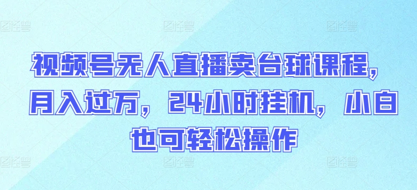 视频号无人直播卖台球课程，月入过万，24小时挂机，小白也可轻松操作-蓝天网创