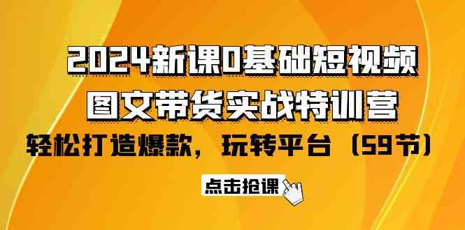 2024新课0基础短视频+图文带货实战特训营：玩转平台，轻松打造爆款（59节）-蓝天网创