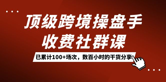 顶级跨境操盘手收费社群课：已累计100+场次，数百小时的干货分享！-蓝天网创