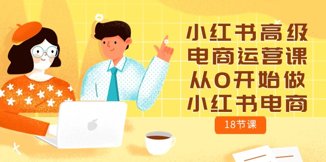 （10317期）小红书高级电商运营课，从0开始做小红书电商（18节课）-蓝天网创
