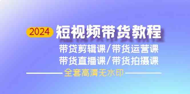 2024短视频带货教程，剪辑课+运营课+直播课+拍摄课-蓝天网创