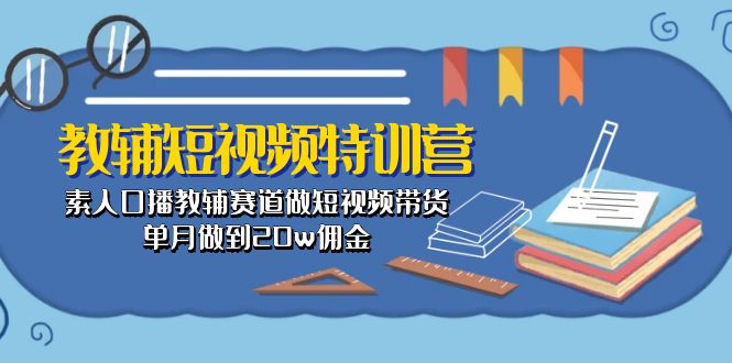 （10801期）教辅-短视频特训营： 素人口播教辅赛道做短视频带货，单月做到20w佣金-蓝天网创