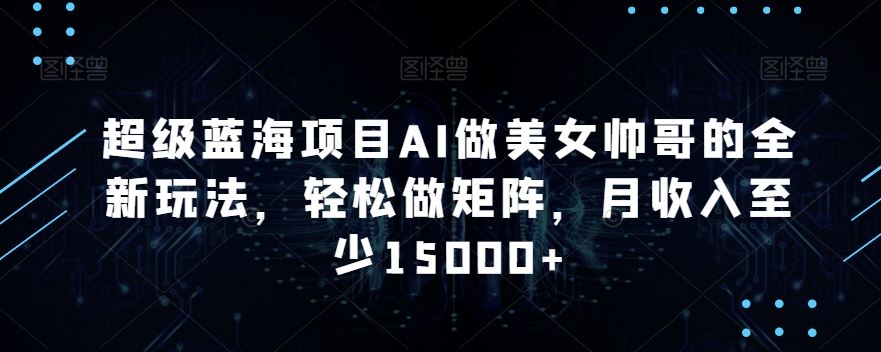 蓝海项目AI做美女帅哥的全新玩法，轻松做矩阵，月收入至少15000+-蓝天网创
