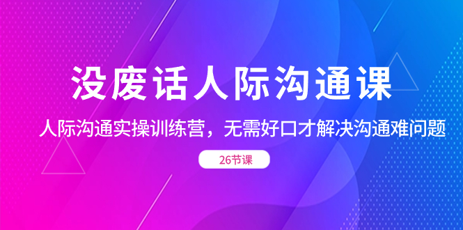 没废话人际 沟通课，人际 沟通实操训练营，无需好口才解决沟通难问题-蓝天网创