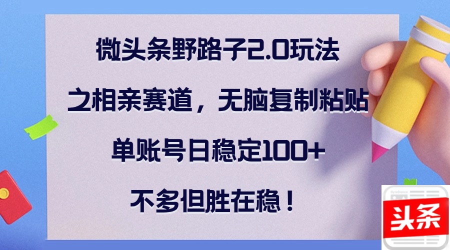 微头条野路子2.0玩法之相亲赛道，无脑复制粘贴，单账号日稳定100+，不…-蓝天网创