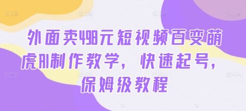 外面卖498元短视频百变萌虎AI制作教学，快速起号，保姆级教程-蓝天网创