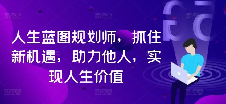 人生蓝图规划师，抓住新机遇，助力他人，实现人生价值-蓝天网创