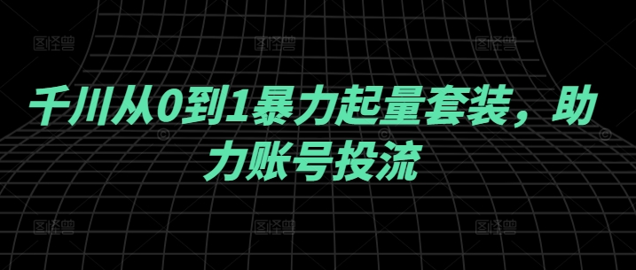 千川从0到1暴力起量套装，助力账号投流-蓝天网创