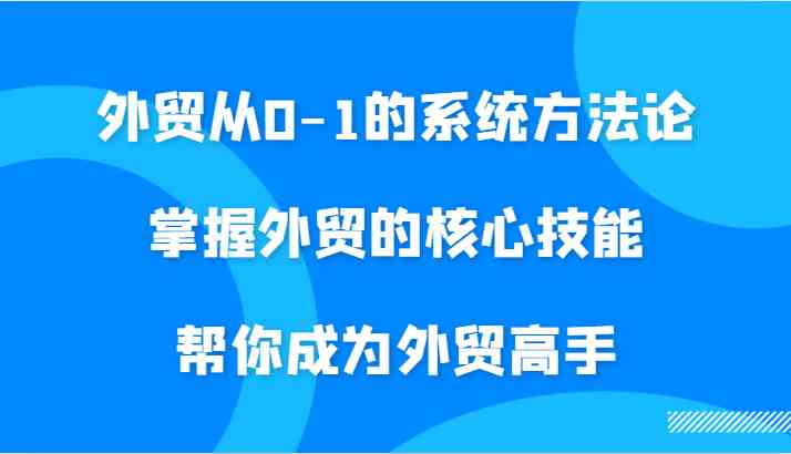外贸从0-1的系统方法论，掌握外贸的核心技能，帮你成为外贸高手-蓝天网创