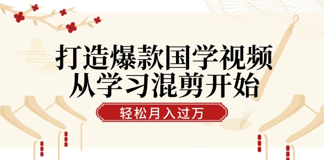 打造爆款国学视频，从学习混剪开始！轻松涨粉，视频号分成月入过万-蓝天网创