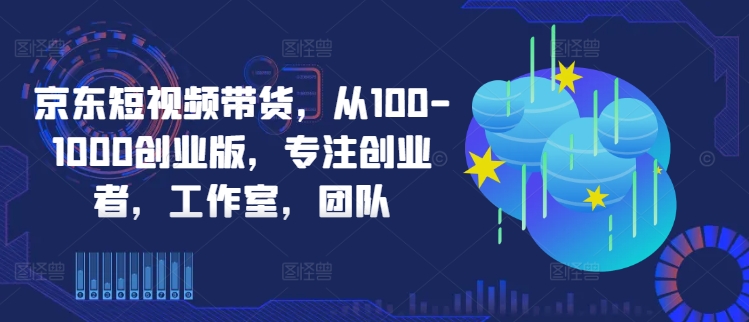 京东短视频带货，从100-1000创业版，专注创业者，工作室，团队-蓝天网创