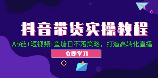 （12543期）抖音带货实操教程！Ab链+短视频+鱼塘日不落策略，打造高转化直播-蓝天网创
