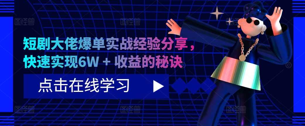 短剧大佬爆单实战经验分享，快速实现6W + 收益的秘诀-蓝天网创