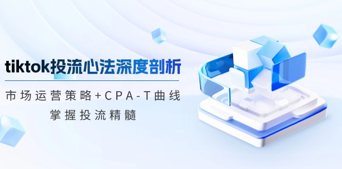 （12784期）tiktok投流心法深度剖析：市场运营策略+CPA-T曲线，掌握投流精髓-蓝天网创