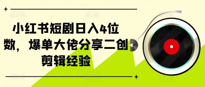 小红书短剧日入4位数，爆单大佬分享二创剪辑经验-蓝天网创
