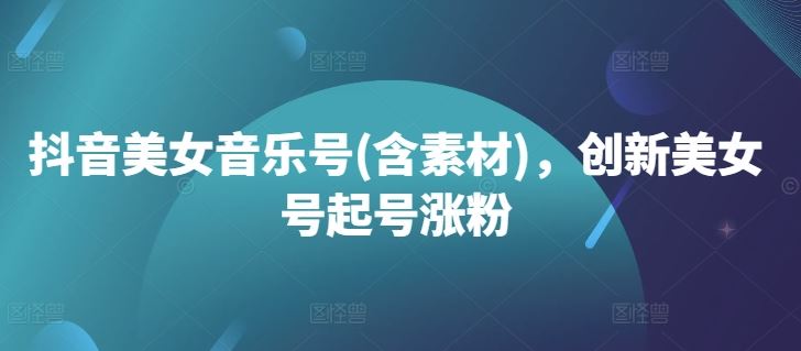 抖音美女音乐号(含素材)，创新美女号起号涨粉-蓝天网创