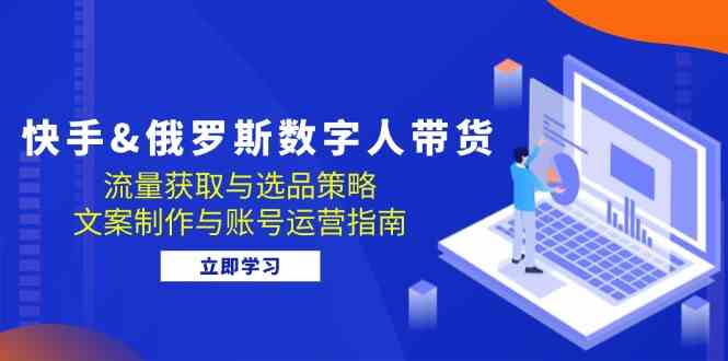 快手俄罗斯 数字人带货：流量获取与选品策略 文案制作与账号运营指南-蓝天网创