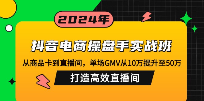 （12845期）抖音电商操盘手实战班：从商品卡到直播间，单场GMV从10万提升至50万，…-蓝天网创