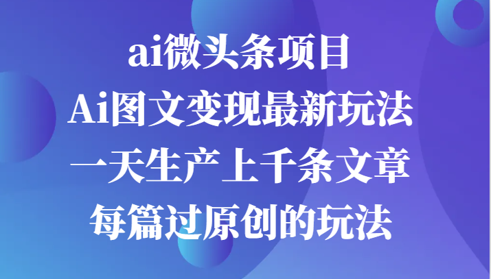 ai微头条项目，Ai图文变现最新玩法，一天生产上千条文章每篇过原创的玩法-蓝天网创