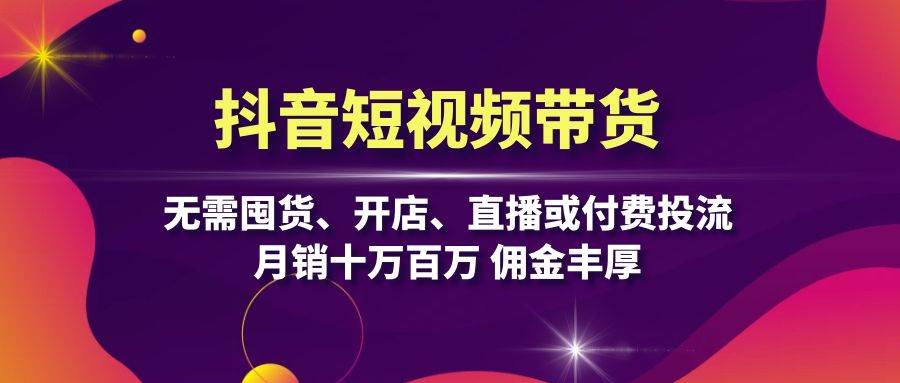 抖音短视频带货：无需囤货、开店、直播或付费投流，月销十万百万 佣金丰厚-蓝天网创