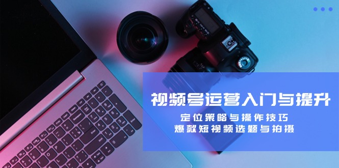 视频号运营入门与提升：定位策略与操作技巧，爆款短视频选题与拍摄-蓝天网创