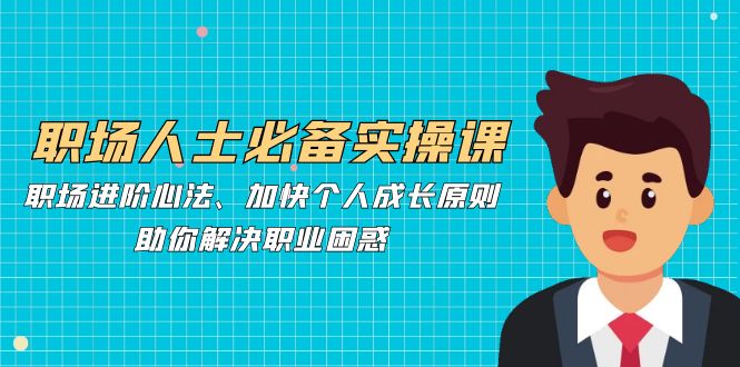 职场人士必备实操课：职场进阶心法、加快个人成长原则，助你解决职业困惑-蓝天网创