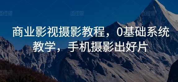 商业影视摄影教程，0基础系统教学，手机摄影出好片-蓝天网创