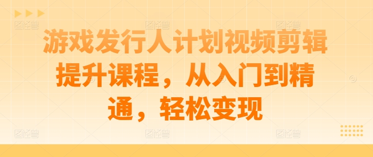 游戏发行人计划视频剪辑提升课程，从入门到精通，轻松变现-蓝天网创