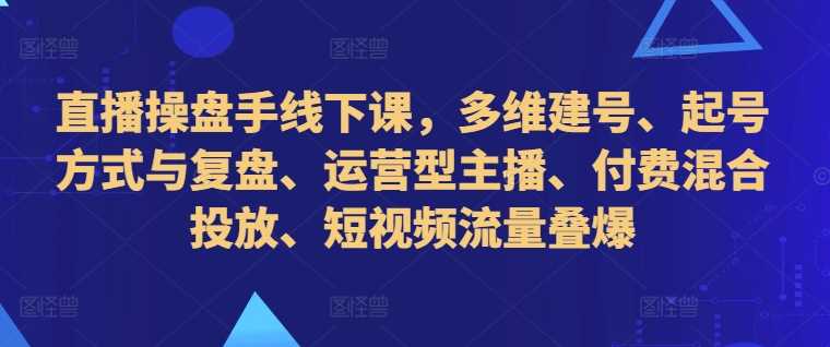 直播操盘手线下课，多维建号、起号方式与复盘、运营型主播、付费混合投放、短视频流量叠爆-蓝天网创