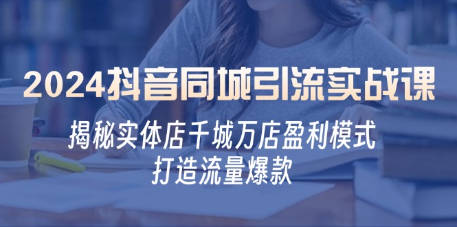 2024抖音同城引流实战课：揭秘实体店千城万店盈利模式，打造流量爆款-蓝天网创