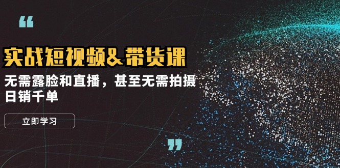 （12946期）实战短视频&带货课，无需露脸和直播，甚至无需拍摄，日销千单-蓝天网创