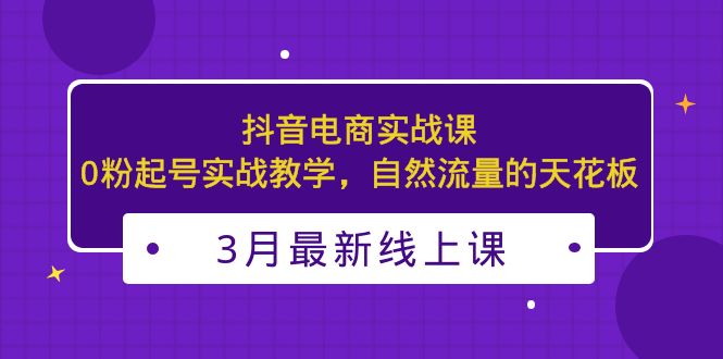 3月最新抖音电商实战课：0粉起号实战教学，自然流量的天花板-蓝天网创