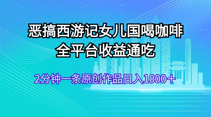 恶搞西游记女儿国喝咖啡 全平台收益通吃 2分钟一条原创作品日入1000＋-蓝天网创