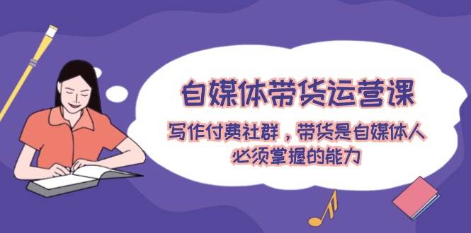自媒体带货运营课：写作付费社群，带货是自媒体人必须掌握的能力-蓝天网创
