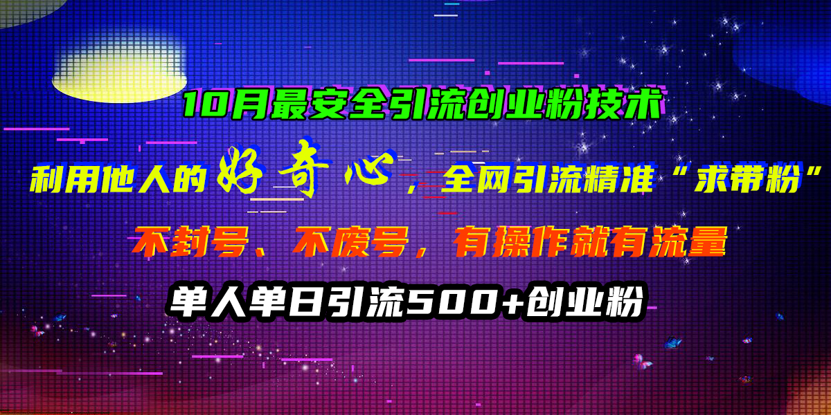 10月最安全引流创业粉技术，利用他人的好奇心，全网引流精准“求带粉”，不封号、不废号，有操作就有流量，单人单日引流500+创业粉-蓝天网创