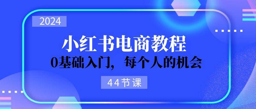 2024从0-1学习小红书电商，0基础入门，每个人的机会（44节）-蓝天网创